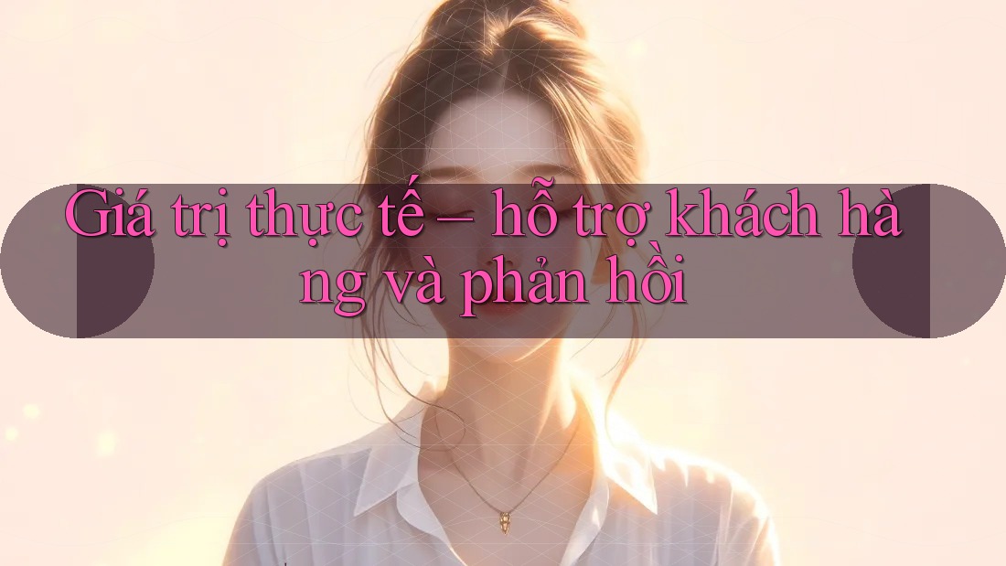Giá trị thực tế – hỗ trợ khách hàng và phản hồi Giá trị thực tế – hỗ trợ khách hàng và phản hồi