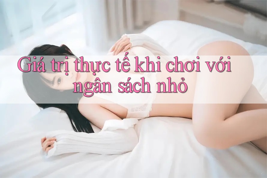 Giá trị thực tế khi chơi với ngân sách nhỏ