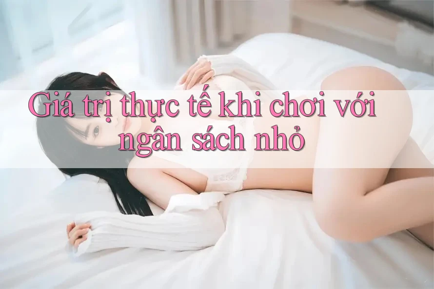 Giá trị thực tế khi chơi với ngân sách nhỏ Giá trị thực tế khi chơi với ngân sách nhỏ