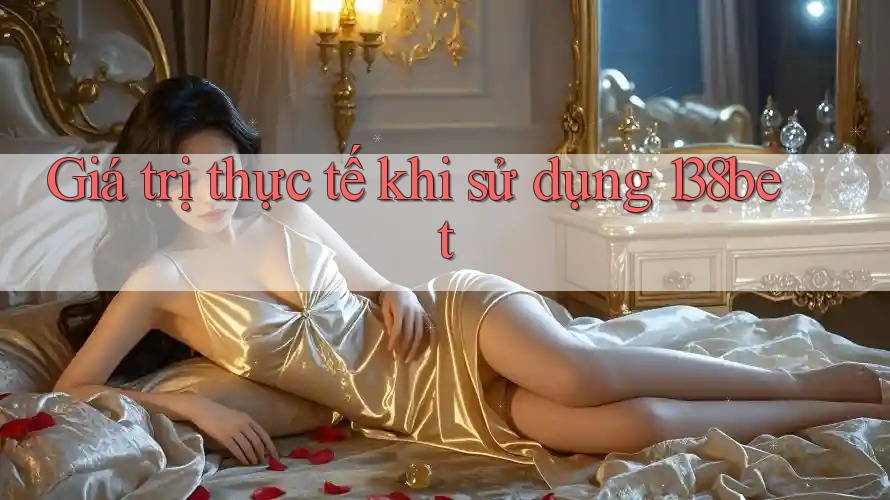 Giá trị thực tế khi sử dụng 138bet