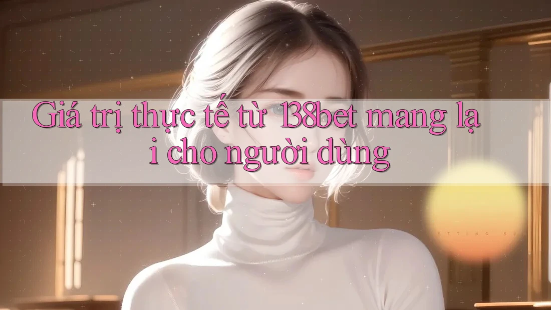 Giá trị thực tế từ 138bet mang lại cho người dùng Giá trị thực tế từ 138bet mang lại cho người dùng