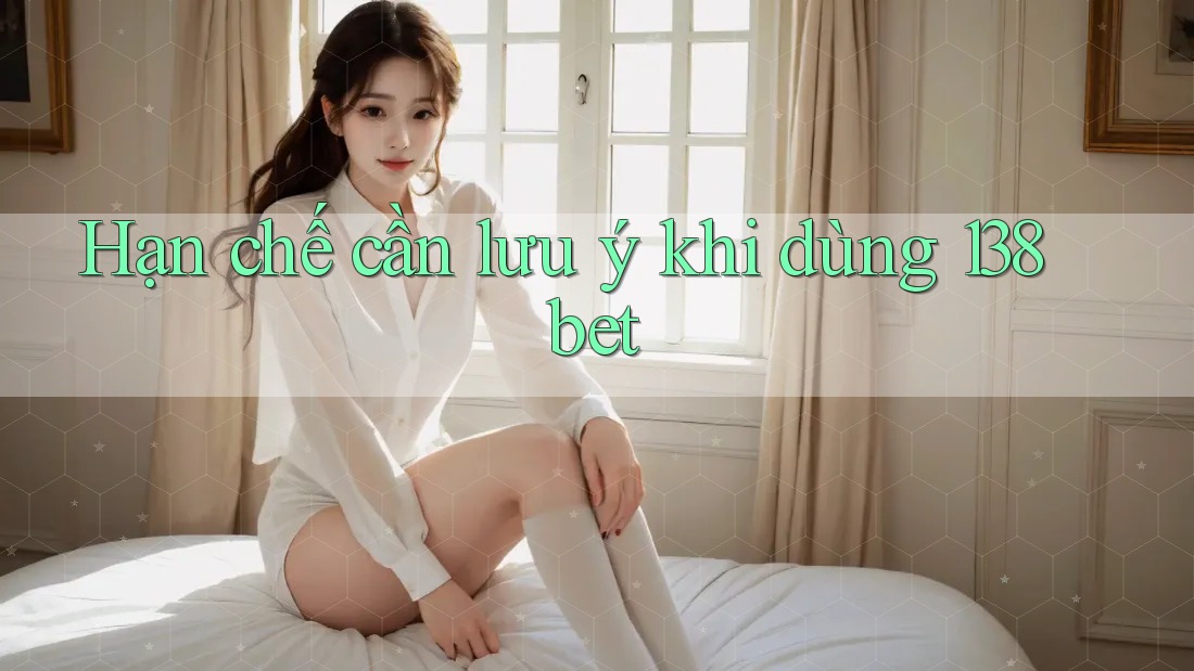 Hạn chế cần lưu ý khi dùng 138bet