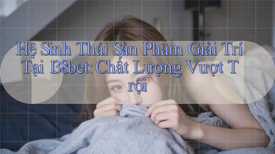 Hệ Sinh Thái Sản Phẩm Giải Trí Tại 138bet: Chất Lượng Vượt Trội Hệ Sinh Thái Sản Phẩm Giải Trí Tại 138bet: Chất Lượng Vượt Trội