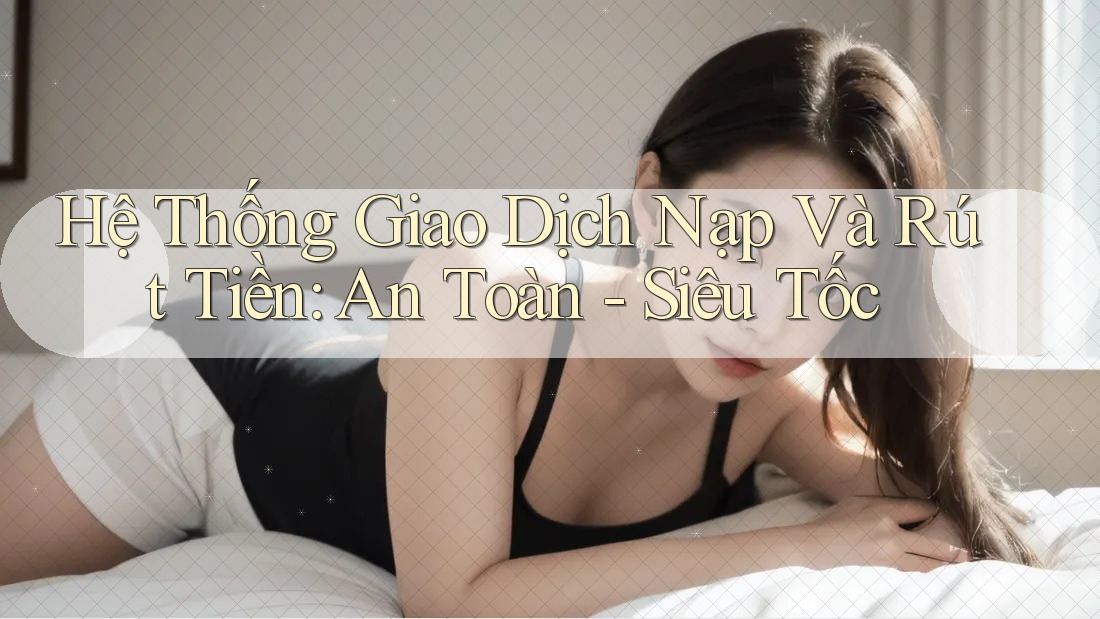 Hệ Thống Giao Dịch Nạp Và Rút Tiền: An Toàn - Siêu Tốc Hệ Thống Giao Dịch Nạp Và Rút Tiền: An Toàn - Siêu Tốc