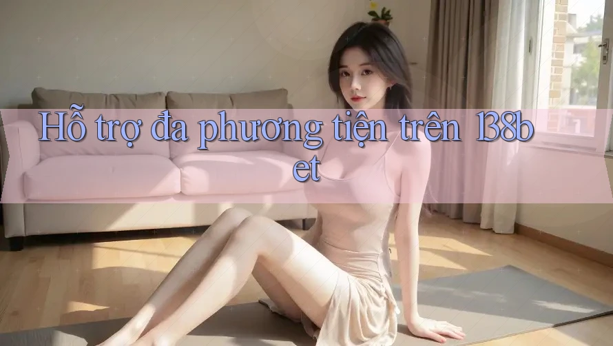 Hỗ trợ đa phương tiện trên 138bet