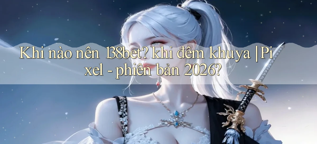 Khi nào nên 138bet khi đêm khuya Pixel   phiên bản 2026