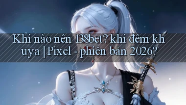 Khi nào nên 138bet khi đêm khuya Pixel   phiên bản 2026