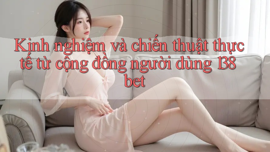 Kinh nghiệm và chiến thuật thực tế từ cộng đồng người dùng 138bet