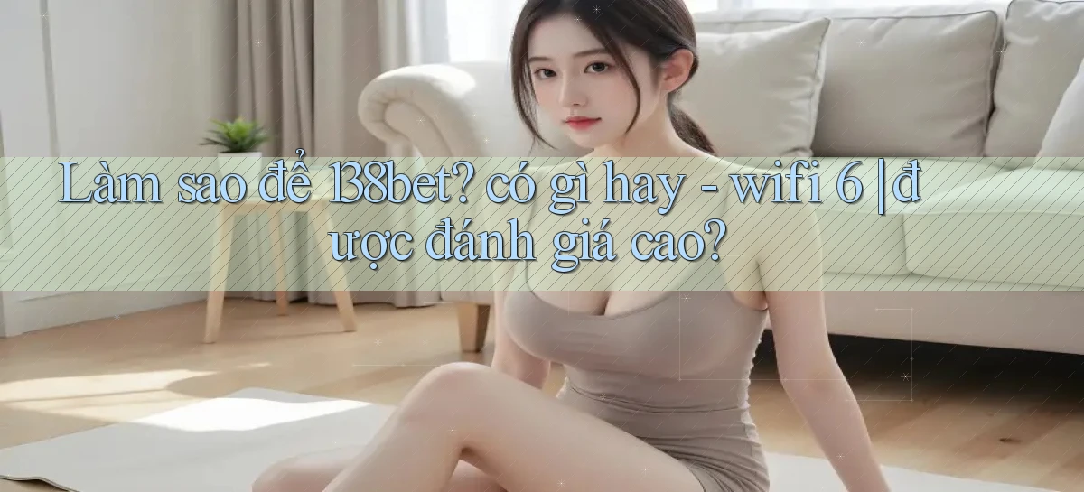 Làm sao để 138bet có gì hay   wifi 6 được đánh giá cao