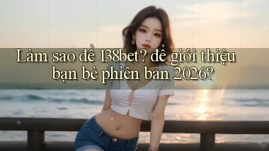 Làm sao để 138bet để giới thiệu bạn bè phiên bản 2026