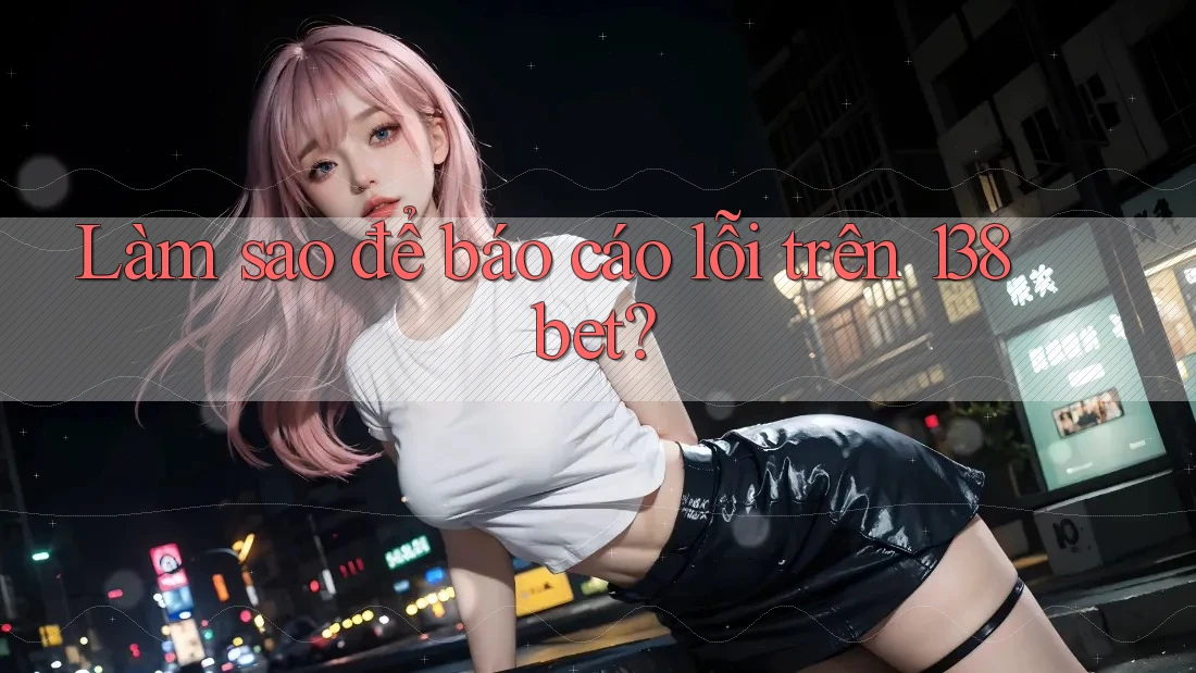 Làm sao để báo cáo lỗi trên 138bet?