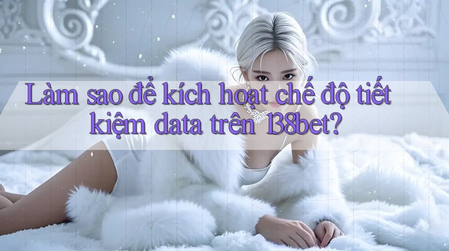 Làm sao để kích hoạt chế độ tiết kiệm data trên 138bet?