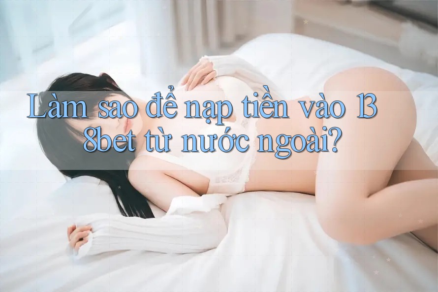 Làm sao để nạp tiền vào 138bet từ nước ngoài?
