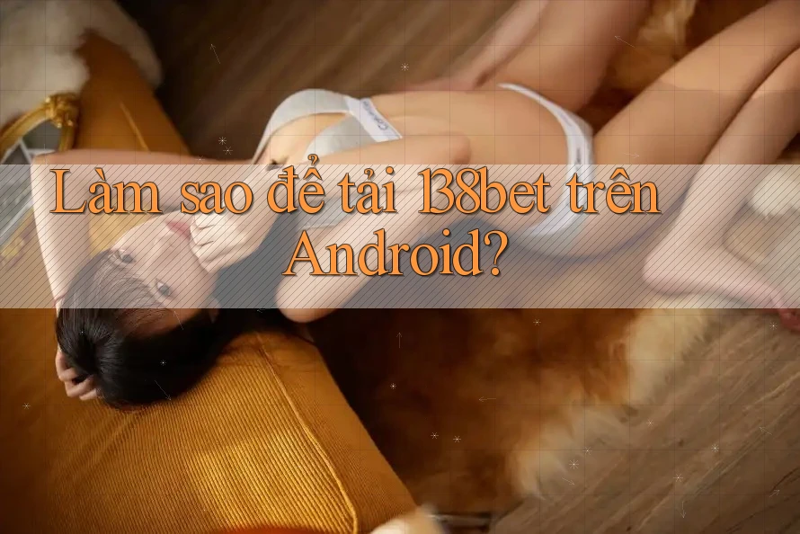 Làm sao để tải 138bet trên Android? Làm sao để tải 138bet trên Android?