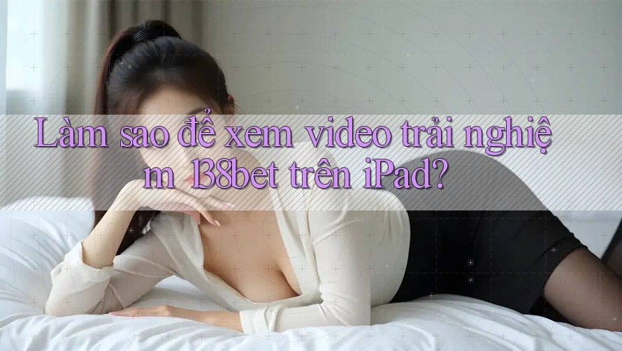 Làm sao để xem video trải nghiệm 138bet trên iPad?