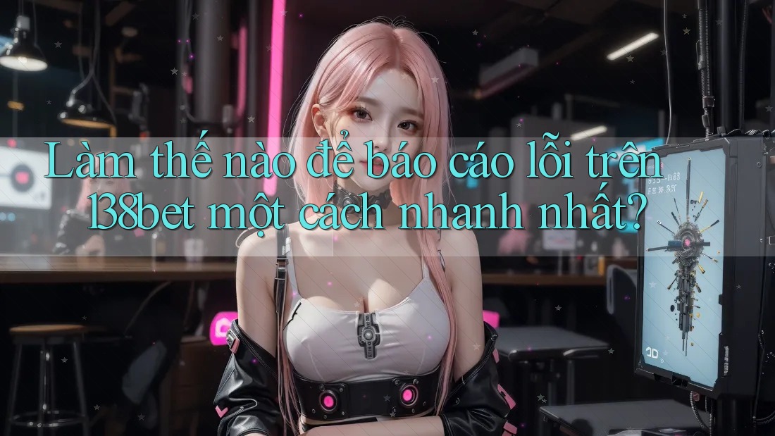 Làm thế nào để báo cáo lỗi trên 138bet một cách nhanh nhất?