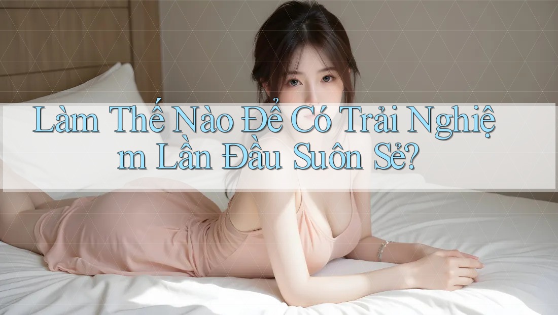 Làm Thế Nào Để Có Trải Nghiệm Lần Đầu Suôn Sẻ? Làm Thế Nào Để Có Trải Nghiệm Lần Đầu Suôn Sẻ?