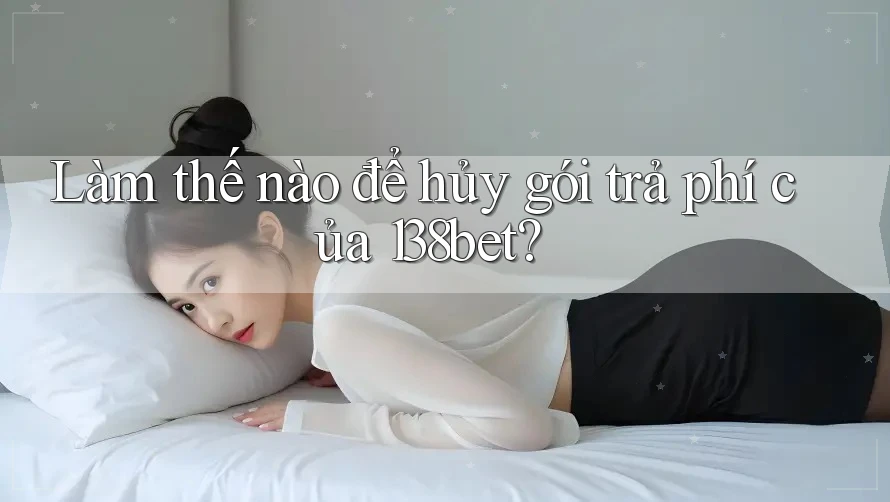 Làm thế nào để hủy gói trả phí của 138bet?
