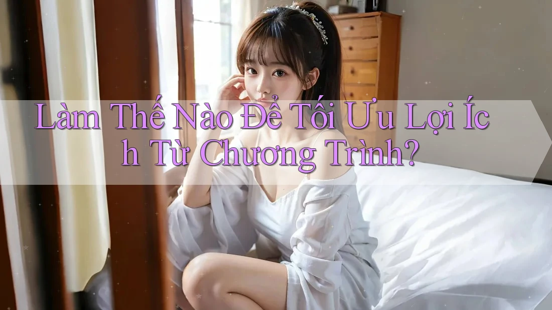 Làm Thế Nào Để Tối Ưu Lợi Ích Từ Chương Trình? Làm Thế Nào Để Tối Ưu Lợi Ích Từ Chương Trình?