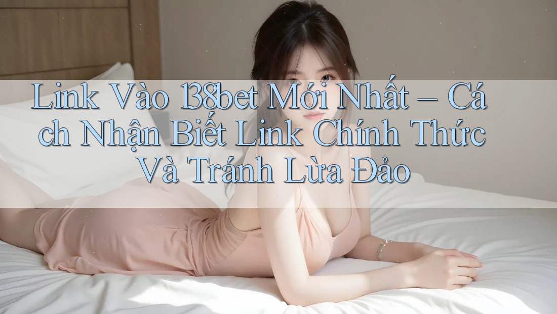 Link Vào 138bet Mới Nhất – Cách Nhận Biết Link Chính Thức Và Tránh Lừa Đảo Link Vào 138bet Mới Nhất – Cách Nhận Biết Link Chính Thức Và Tránh Lừa Đảo