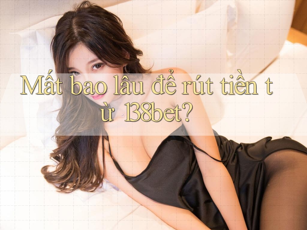Mất bao lâu để rút tiền từ 138bet? Mất bao lâu để rút tiền từ 138bet?