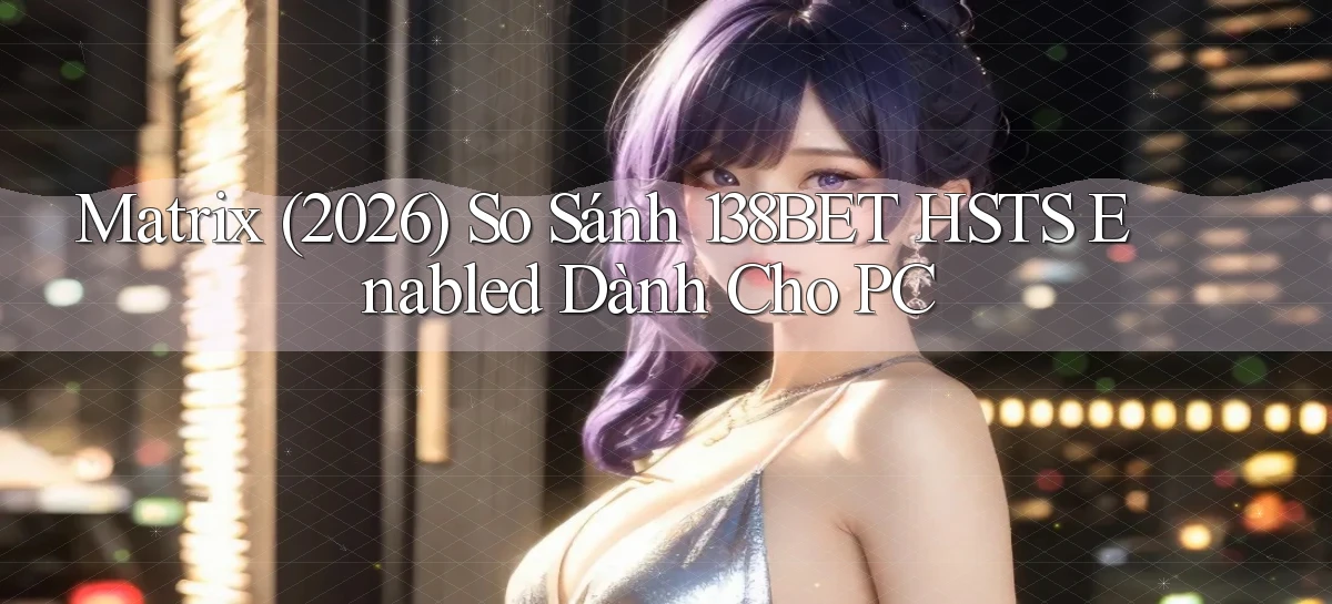 matrix (2026) so sánh 138bet HSTS enabled dành cho PC