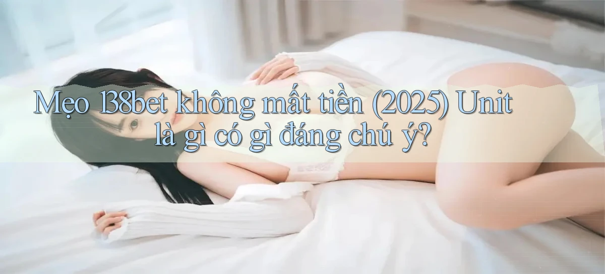 mẹo 138bet không mất tiền (2025) unit là gì có gì đáng chú ý