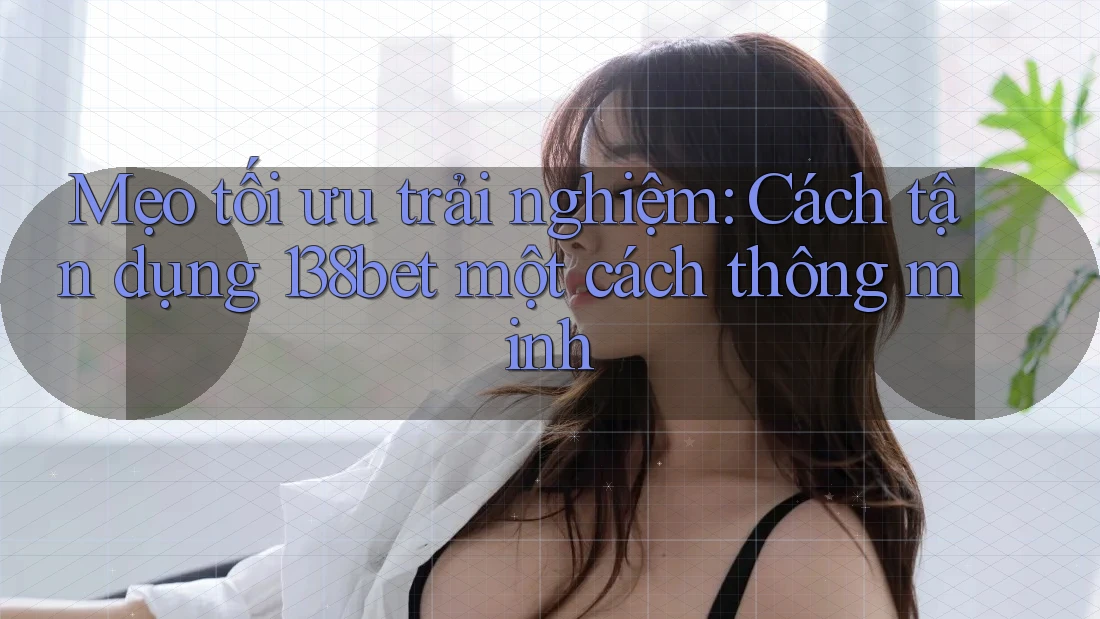 Mẹo tối ưu trải nghiệm: Cách tận dụng 138bet một cách thông minh