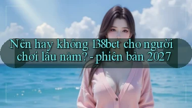 Nên hay không 138bet cho người chơi lâu năm   phiên bản 2027