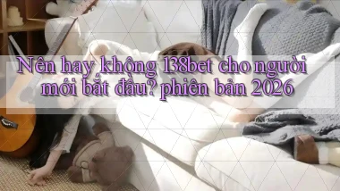 Nên hay không 138bet cho người mới bắt đầu, phiên bản 2026