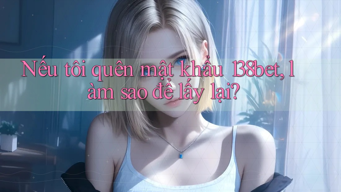 Nếu tôi quên mật khẩu 138bet, làm sao để lấy lại?