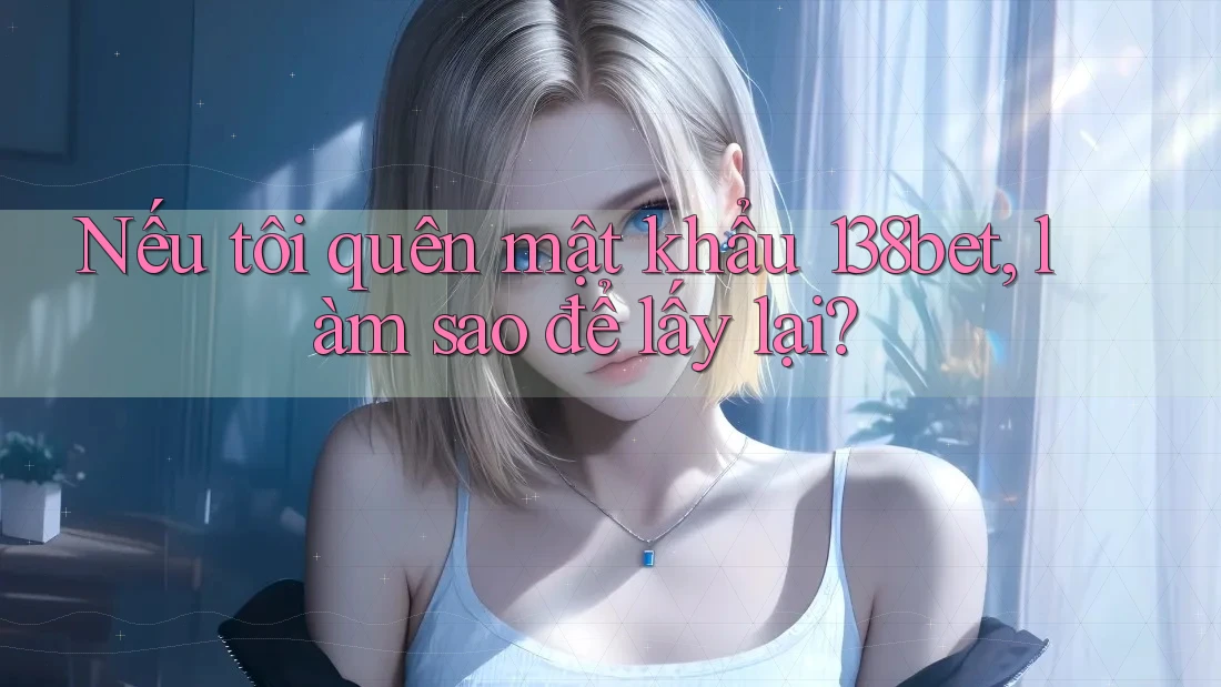 Nếu tôi quên mật khẩu 138bet, làm sao để lấy lại?