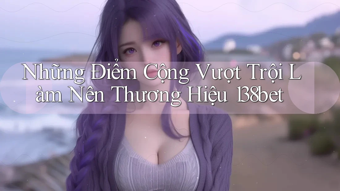 Những Điểm Cộng Vượt Trội Làm Nên Thương Hiệu 138bet Những Điểm Cộng Vượt Trội Làm Nên Thương Hiệu 138bet