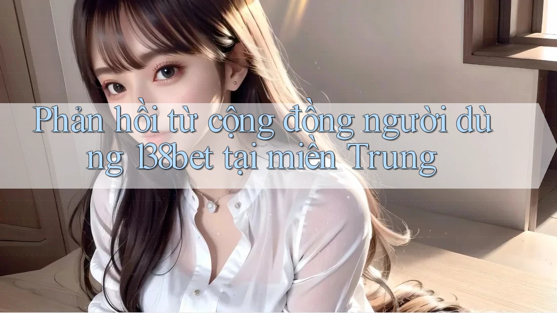 Phản hồi từ cộng đồng người dùng 138bet tại miền Trung