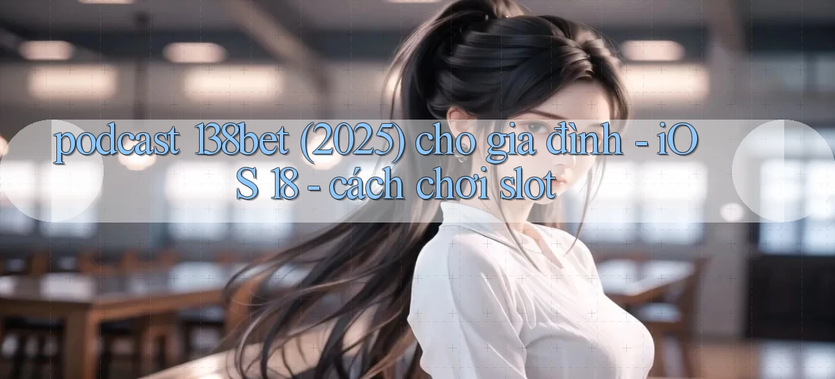 podcast 138bet (2025) cho gia đình   iOS 18   cách chơi slot