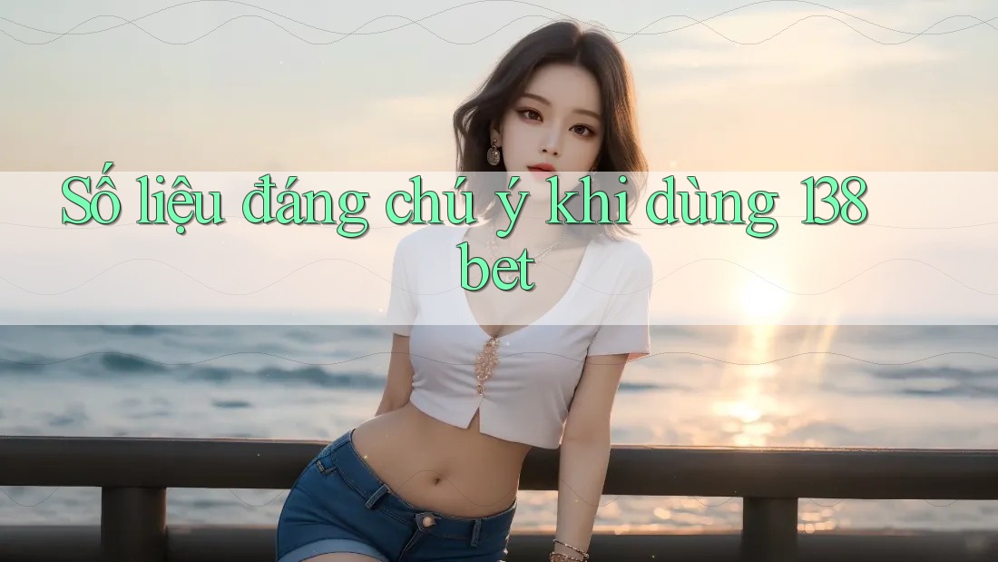 Số liệu đáng chú ý khi dùng 138bet