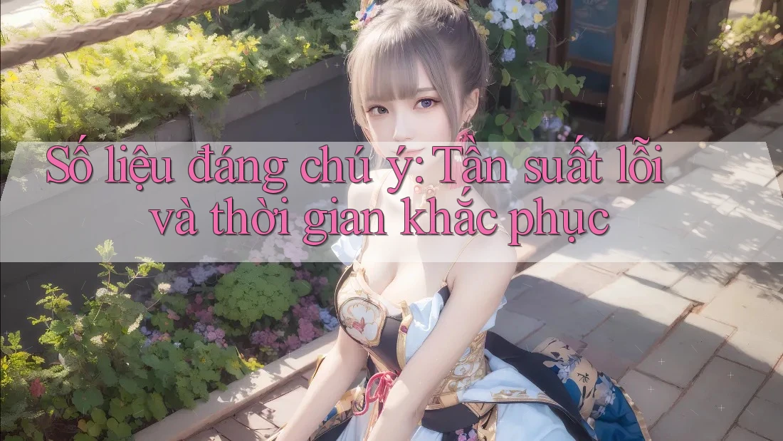 Số liệu đáng chú ý: Tần suất lỗi và thời gian khắc phục