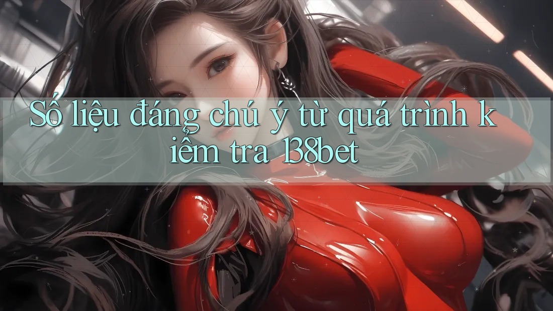 Số liệu đáng chú ý từ quá trình kiểm tra 138bet