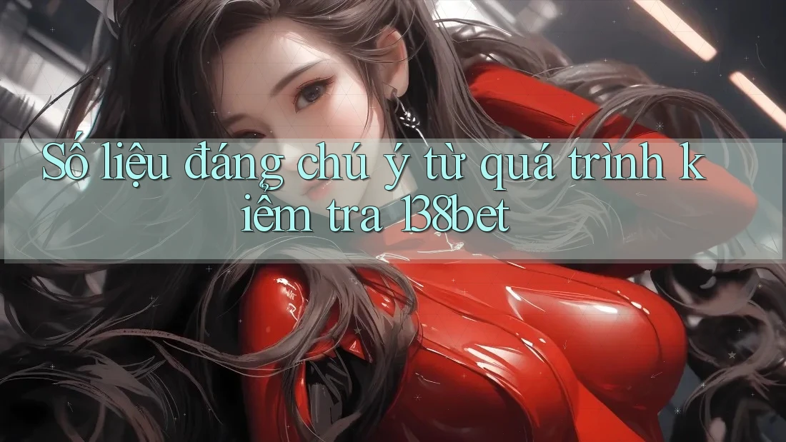Số liệu đáng chú ý từ quá trình kiểm tra 138bet Số liệu đáng chú ý từ quá trình kiểm tra 138bet
