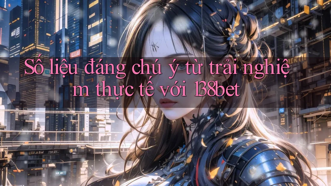 Số liệu đáng chú ý từ trải nghiệm thực tế với 138bet Số liệu đáng chú ý từ trải nghiệm thực tế với 138bet