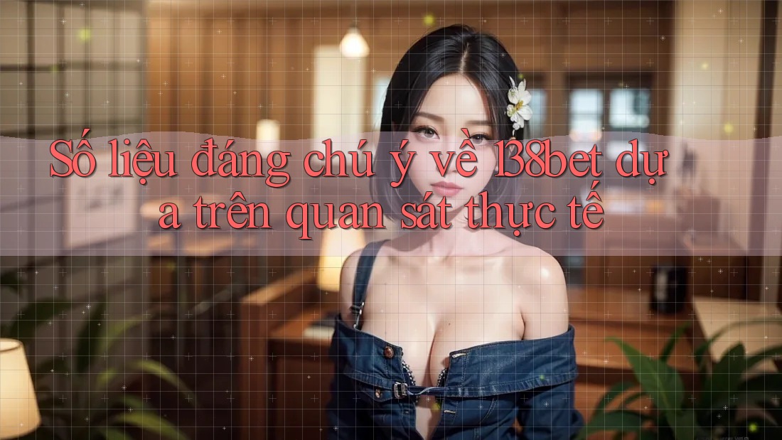 Số liệu đáng chú ý về 138bet dựa trên quan sát thực tế