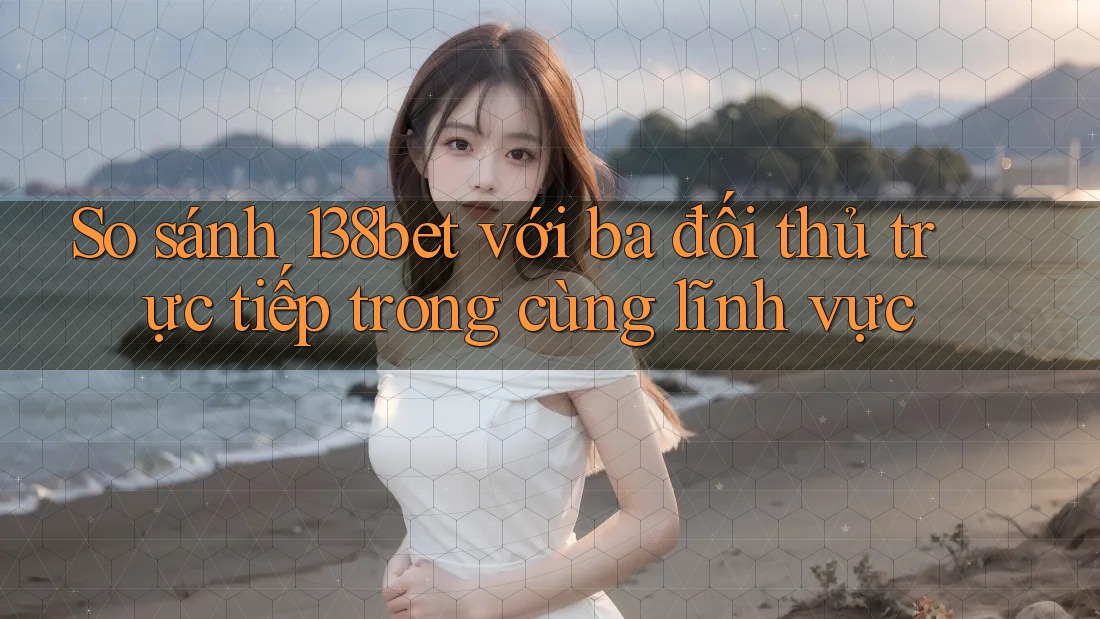 So sánh 138bet với ba đối thủ trực tiếp trong cùng lĩnh vực So sánh 138bet với ba đối thủ trực tiếp trong cùng lĩnh vực