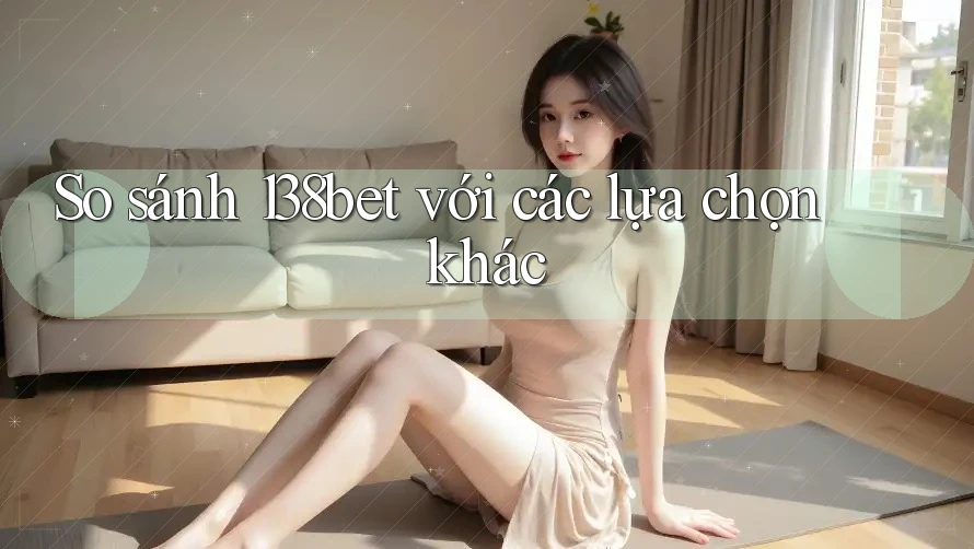 So sánh 138bet với các lựa chọn khác