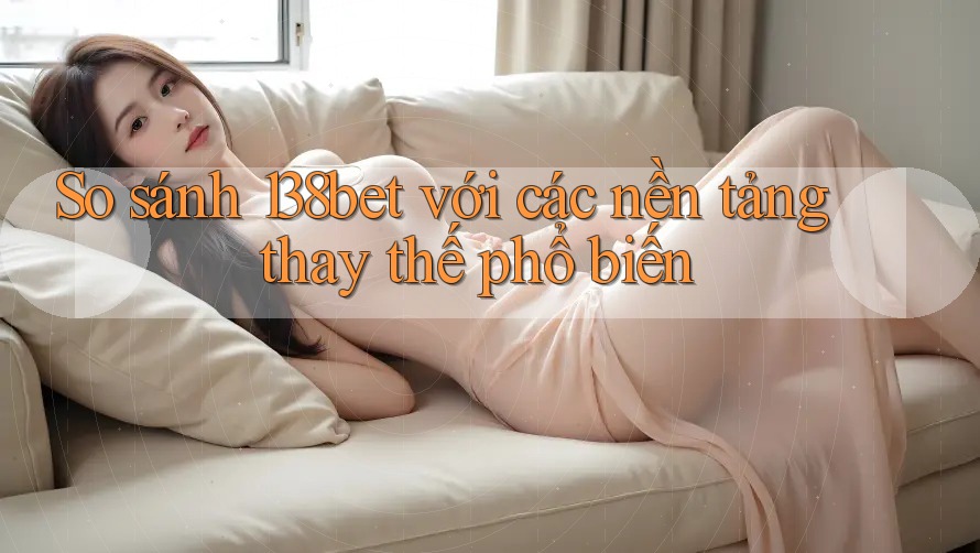 So sánh 138bet với các nền tảng thay thế phổ biến