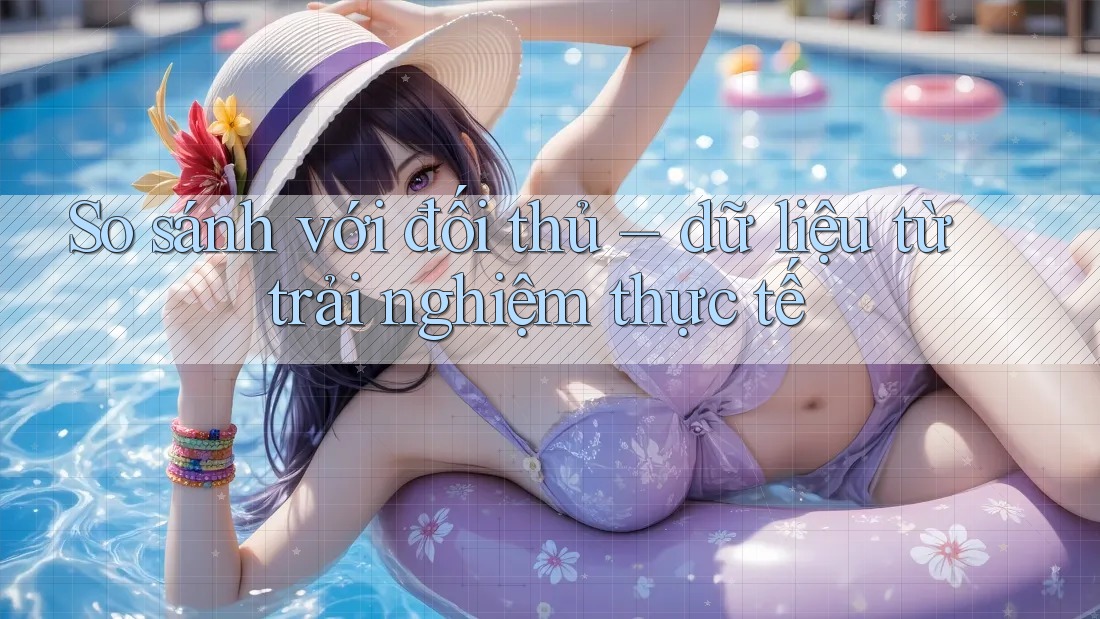 So sánh với đối thủ – dữ liệu từ trải nghiệm thực tế So sánh với đối thủ – dữ liệu từ trải nghiệm thực tế