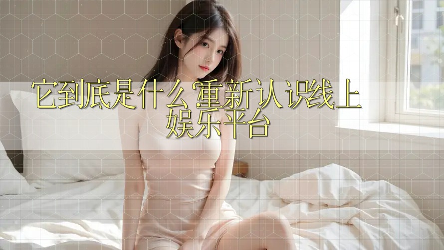 它到底是什么?重新认识线上娱乐平台 它到底是什么?重新认识线上娱乐平台