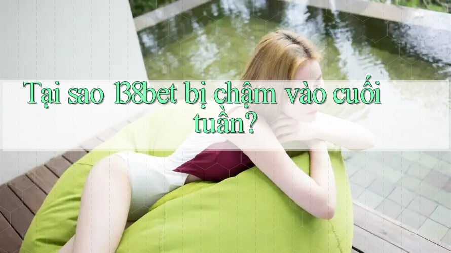 Tại sao 138bet bị chậm vào cuối tuần?
