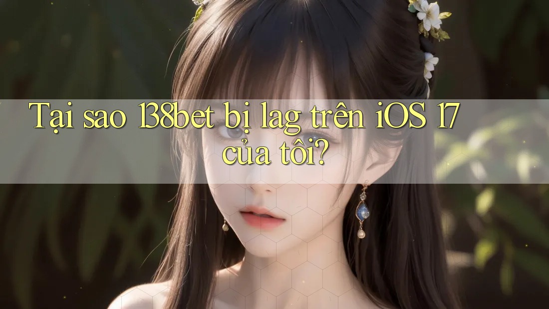 Tại sao 138bet bị lag trên iOS 17 của tôi?