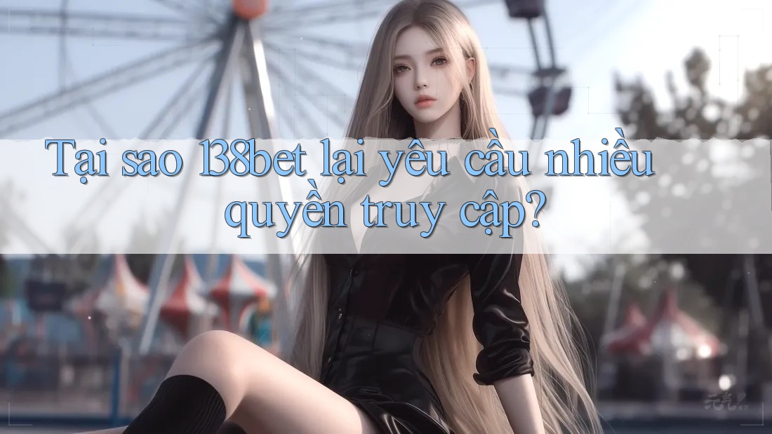 Tại sao 138bet lại yêu cầu nhiều quyền truy cập?