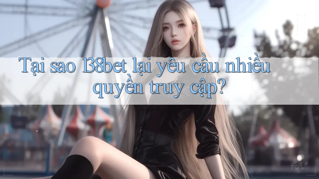Tại sao 138bet lại yêu cầu nhiều quyền truy cập? Tại sao 138bet lại yêu cầu nhiều quyền truy cập?